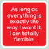 Laugh Out Loud Sticker As long as everything is exactly the way I want it, I am totally flexible – 3” x 3” Waterproof Vinyl Decals