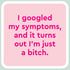 Laugh Out Loud Sticker I googled my symptoms, and it turns out I'm just a bitch – 3” x 3” Waterproof Vinyl Decals
